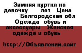 Зимняя куртка на девочку 9-11 лет › Цена ­ 1 500 - Белгородская обл. Одежда, обувь и аксессуары » Женская одежда и обувь   